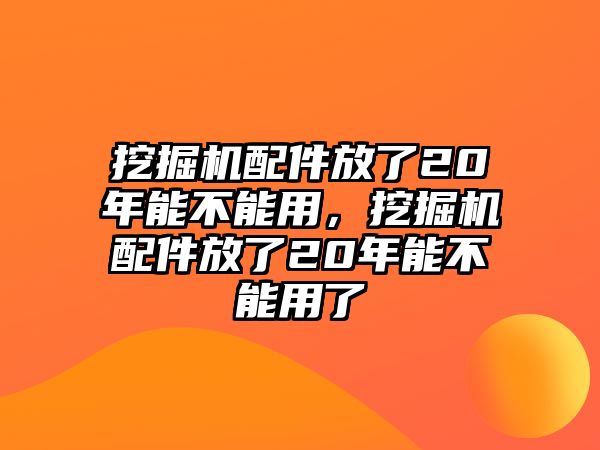 挖掘機(jī)配件放了20年能不能用，挖掘機(jī)配件放了20年能不能用了