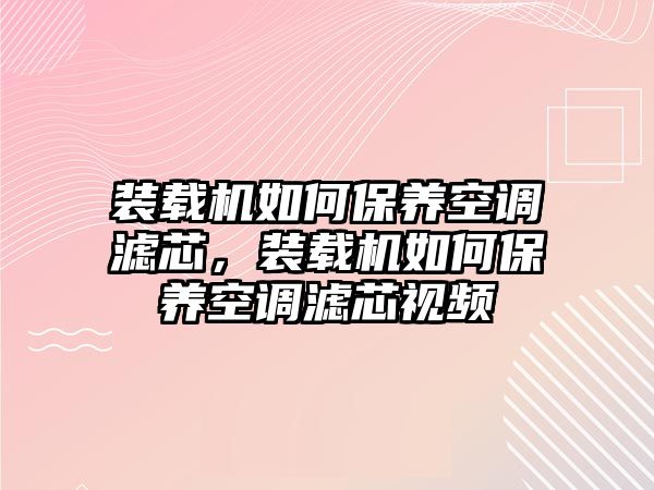 裝載機(jī)如何保養(yǎng)空調(diào)濾芯，裝載機(jī)如何保養(yǎng)空調(diào)濾芯視頻