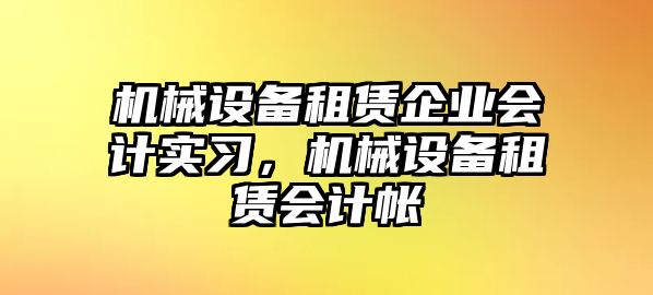 機(jī)械設(shè)備租賃企業(yè)會計(jì)實(shí)習(xí)，機(jī)械設(shè)備租賃會計(jì)帳