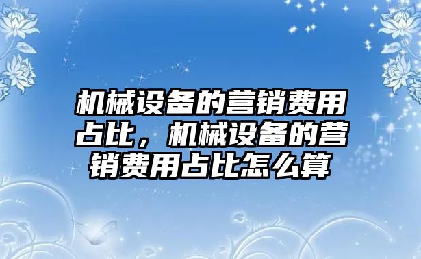 機(jī)械設(shè)備的營(yíng)銷費(fèi)用占比，機(jī)械設(shè)備的營(yíng)銷費(fèi)用占比怎么算