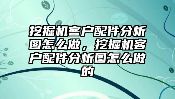 挖掘機(jī)客戶配件分析圖怎么做，挖掘機(jī)客戶配件分析圖怎么做的