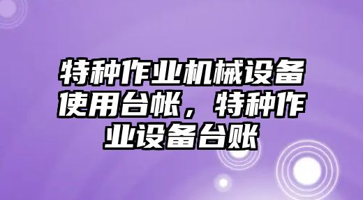 特種作業(yè)機(jī)械設(shè)備使用臺(tái)帳，特種作業(yè)設(shè)備臺(tái)賬