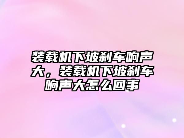 裝載機(jī)下坡剎車響聲大，裝載機(jī)下坡剎車響聲大怎么回事