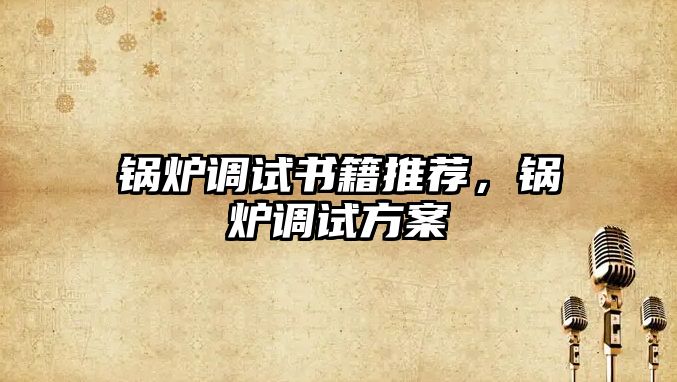 鍋爐調試書籍推薦，鍋爐調試方案