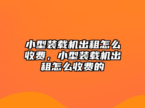 小型裝載機(jī)出租怎么收費，小型裝載機(jī)出租怎么收費的