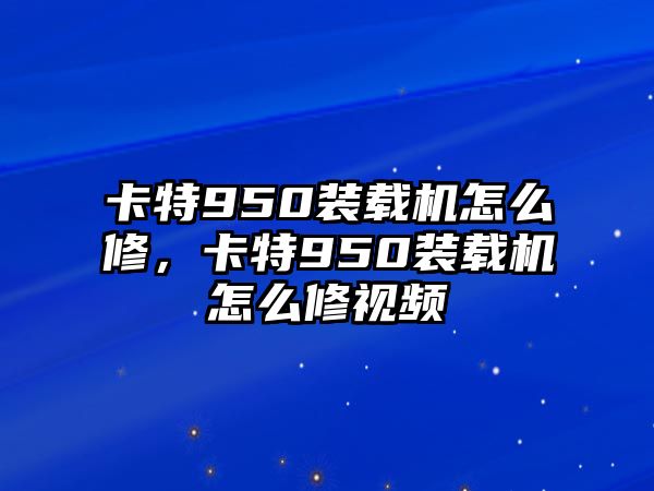 卡特950裝載機怎么修，卡特950裝載機怎么修視頻