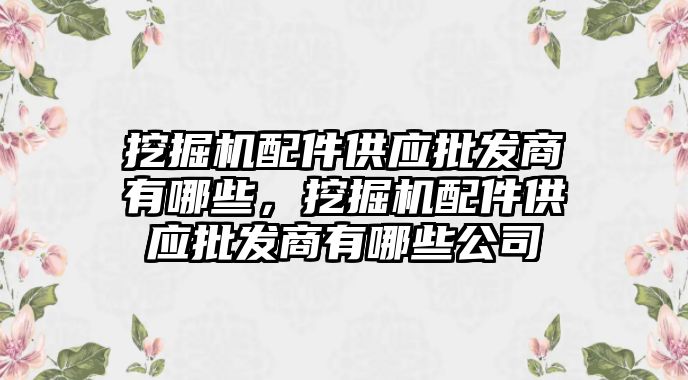 挖掘機配件供應批發(fā)商有哪些，挖掘機配件供應批發(fā)商有哪些公司