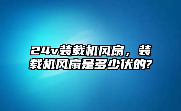 24v裝載機(jī)風(fēng)扇，裝載機(jī)風(fēng)扇是多少伏的?