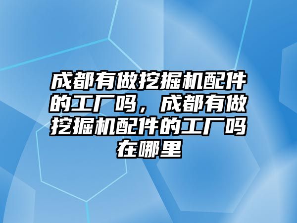 成都有做挖掘機配件的工廠嗎，成都有做挖掘機配件的工廠嗎在哪里