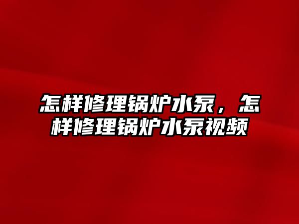 怎樣修理鍋爐水泵，怎樣修理鍋爐水泵視頻