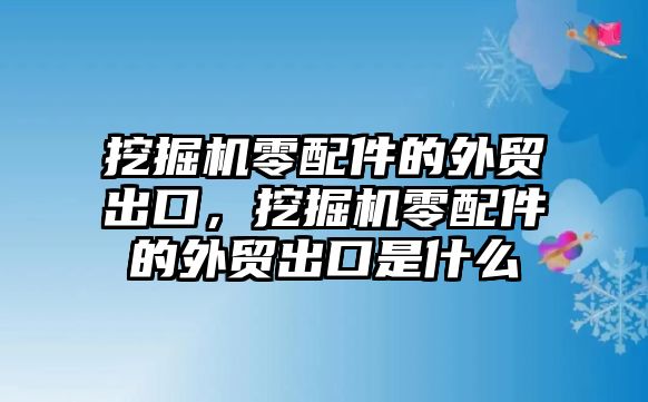 挖掘機零配件的外貿(mào)出口，挖掘機零配件的外貿(mào)出口是什么