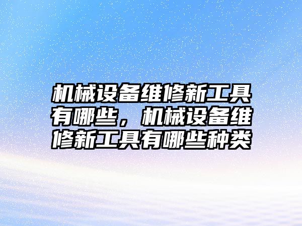 機械設(shè)備維修新工具有哪些，機械設(shè)備維修新工具有哪些種類