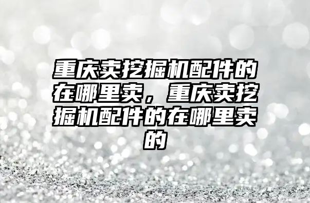 重慶賣挖掘機配件的在哪里賣，重慶賣挖掘機配件的在哪里賣的