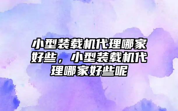 小型裝載機(jī)代理哪家好些，小型裝載機(jī)代理哪家好些呢