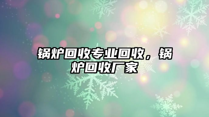 鍋爐回收專業(yè)回收，鍋爐回收廠家