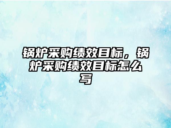 鍋爐采購績效目標，鍋爐采購績效目標怎么寫