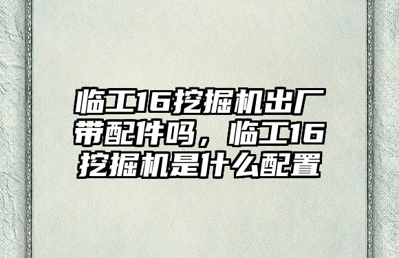 臨工16挖掘機(jī)出廠帶配件嗎，臨工16挖掘機(jī)是什么配置