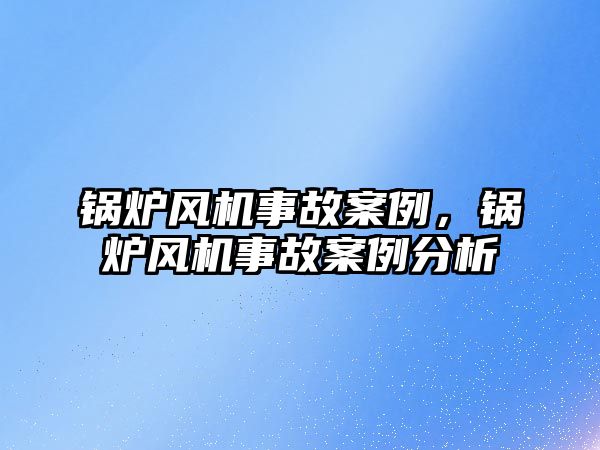 鍋爐風(fēng)機事故案例，鍋爐風(fēng)機事故案例分析