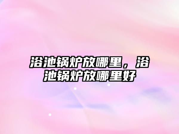 浴池鍋爐放哪里，浴池鍋爐放哪里好