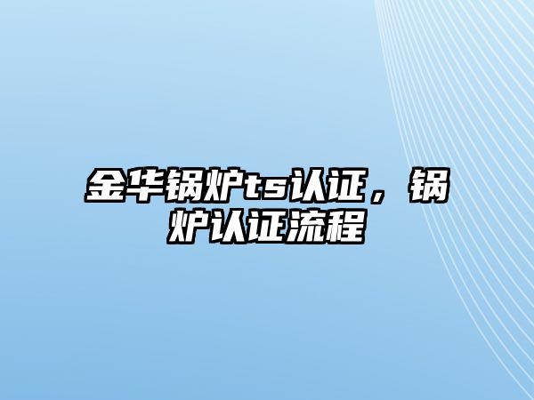 金華鍋爐ts認證，鍋爐認證流程