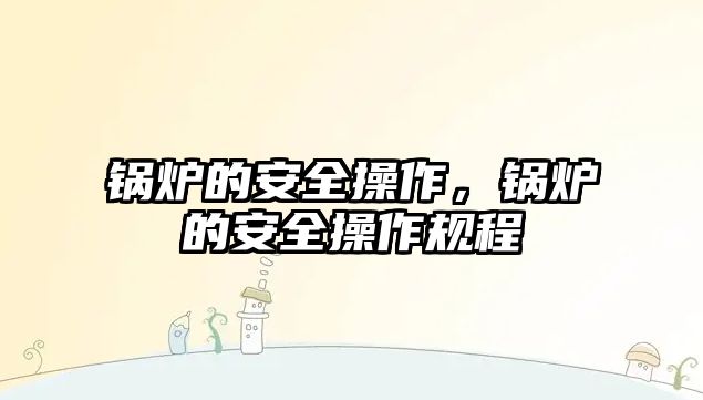 鍋爐的安全操作，鍋爐的安全操作規(guī)程