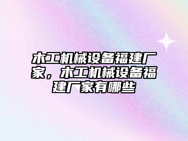 木工機(jī)械設(shè)備福建廠家，木工機(jī)械設(shè)備福建廠家有哪些