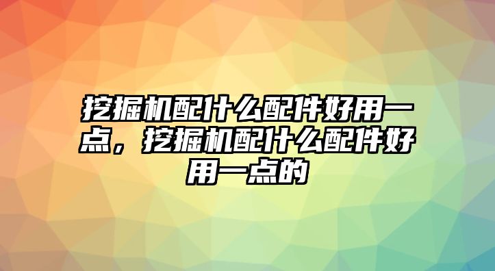 挖掘機(jī)配什么配件好用一點(diǎn)，挖掘機(jī)配什么配件好用一點(diǎn)的