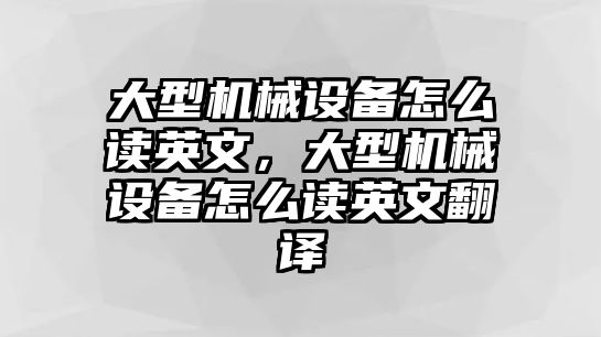 大型機械設(shè)備怎么讀英文，大型機械設(shè)備怎么讀英文翻譯