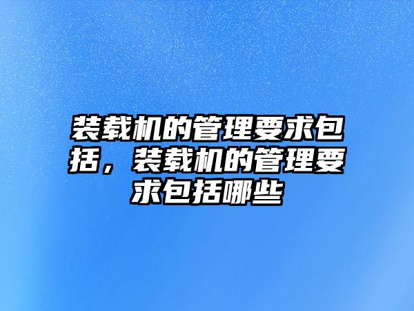 裝載機的管理要求包括，裝載機的管理要求包括哪些