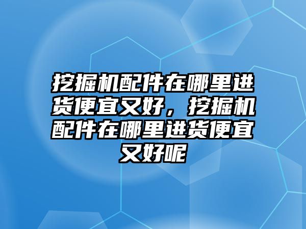 挖掘機配件在哪里進(jìn)貨便宜又好，挖掘機配件在哪里進(jìn)貨便宜又好呢