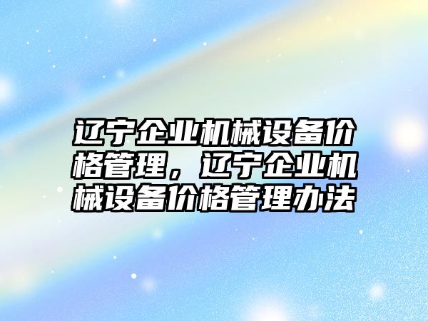 遼寧企業(yè)機(jī)械設(shè)備價(jià)格管理，遼寧企業(yè)機(jī)械設(shè)備價(jià)格管理辦法