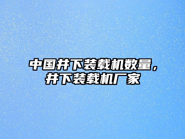 中國(guó)井下裝載機(jī)數(shù)量，井下裝載機(jī)廠家