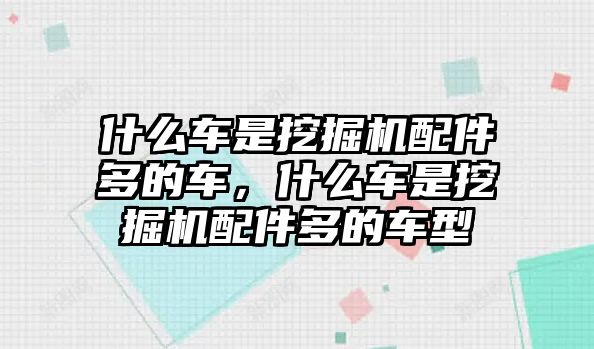 什么車是挖掘機配件多的車，什么車是挖掘機配件多的車型