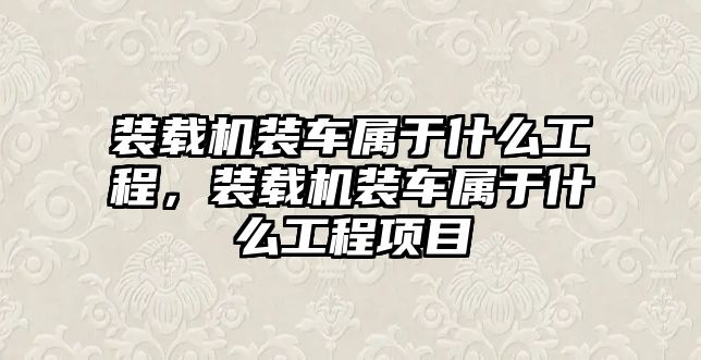 裝載機(jī)裝車屬于什么工程，裝載機(jī)裝車屬于什么工程項(xiàng)目