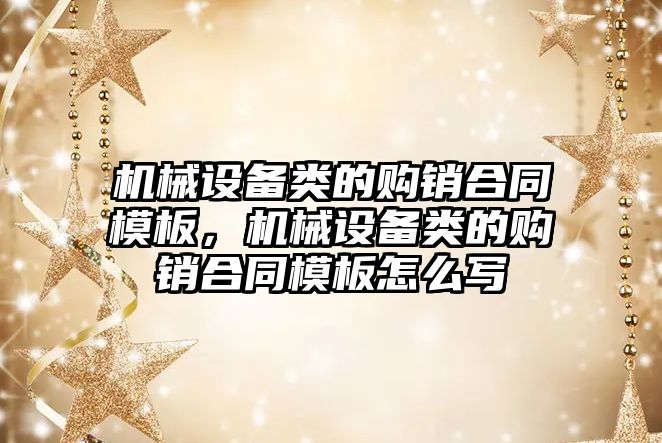 機械設(shè)備類的購銷合同模板，機械設(shè)備類的購銷合同模板怎么寫