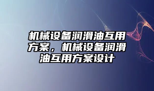 機械設(shè)備潤滑油互用方案，機械設(shè)備潤滑油互用方案設(shè)計