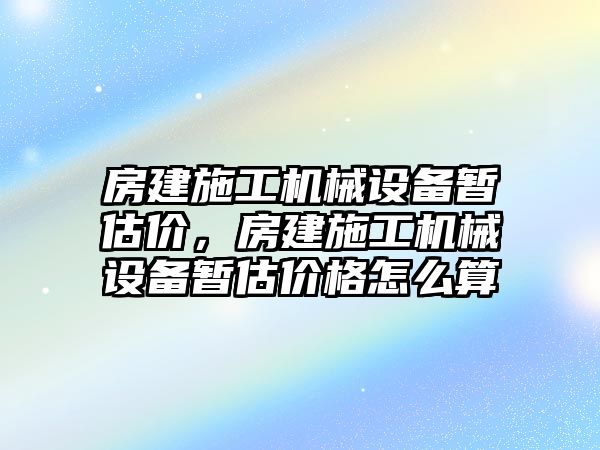 房建施工機(jī)械設(shè)備暫估價，房建施工機(jī)械設(shè)備暫估價格怎么算