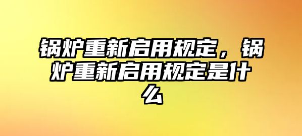 鍋爐重新啟用規(guī)定，鍋爐重新啟用規(guī)定是什么