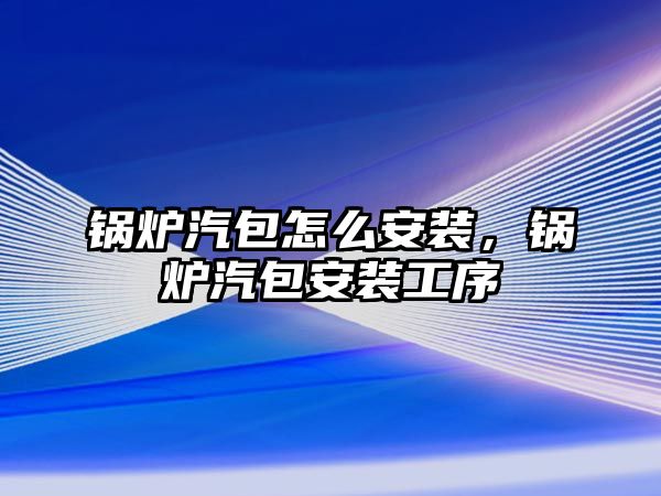 鍋爐汽包怎么安裝，鍋爐汽包安裝工序