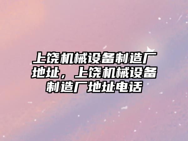 上饒機械設(shè)備制造廠地址，上饒機械設(shè)備制造廠地址電話