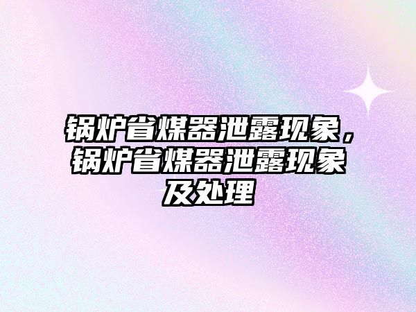 鍋爐省煤器泄露現(xiàn)象，鍋爐省煤器泄露現(xiàn)象及處理