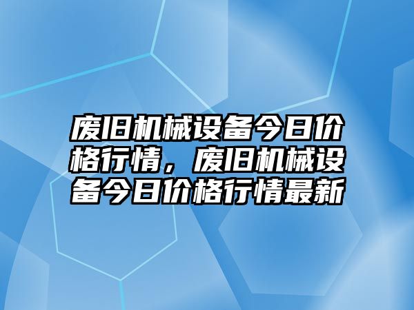 廢舊機械設備今日價格行情，廢舊機械設備今日價格行情最新