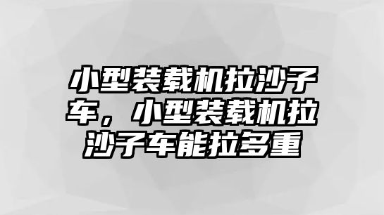 小型裝載機(jī)拉沙子車，小型裝載機(jī)拉沙子車能拉多重