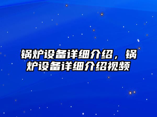 鍋爐設(shè)備詳細介紹，鍋爐設(shè)備詳細介紹視頻