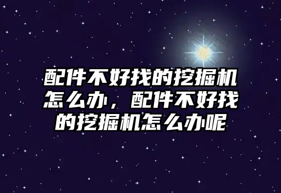 配件不好找的挖掘機怎么辦，配件不好找的挖掘機怎么辦呢