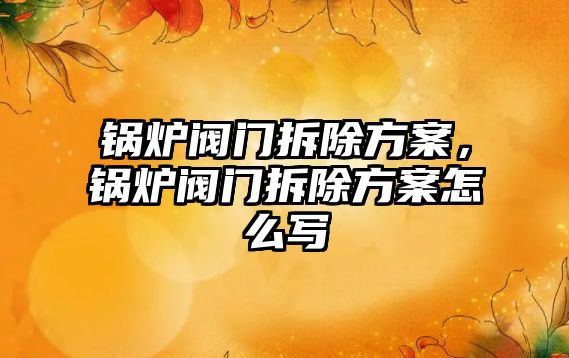 鍋爐閥門拆除方案，鍋爐閥門拆除方案怎么寫