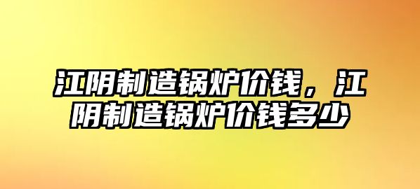 江陰制造鍋爐價錢，江陰制造鍋爐價錢多少