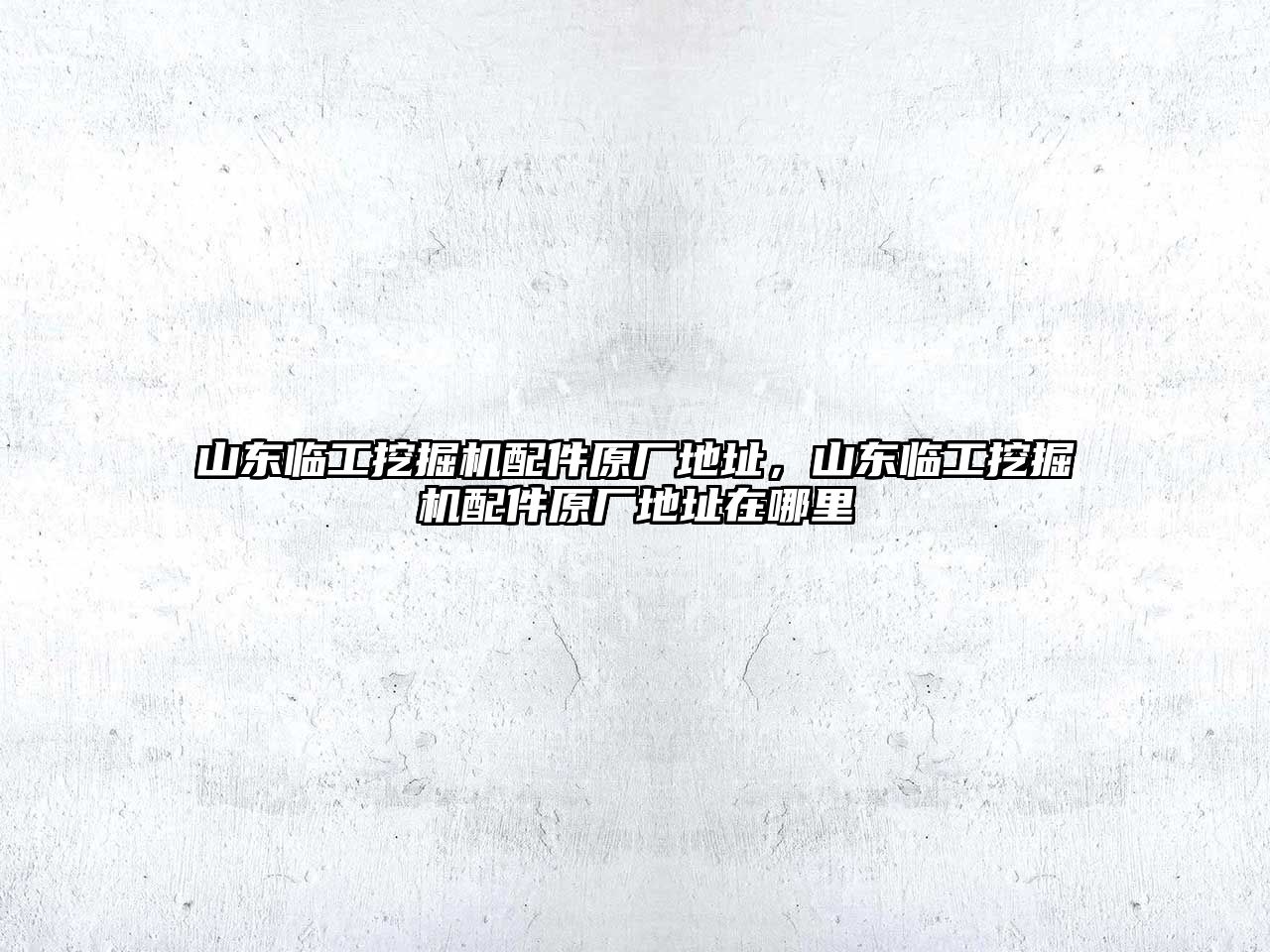 山東臨工挖掘機(jī)配件原廠地址，山東臨工挖掘機(jī)配件原廠地址在哪里