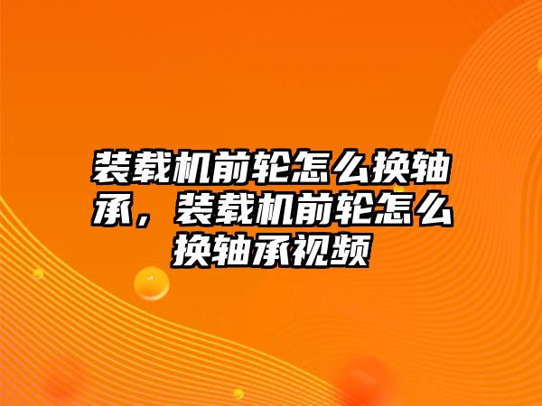 裝載機(jī)前輪怎么換軸承，裝載機(jī)前輪怎么換軸承視頻