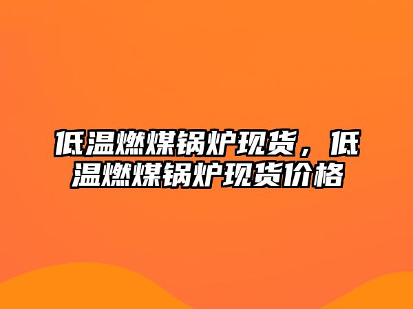 低溫燃煤鍋爐現(xiàn)貨，低溫燃煤鍋爐現(xiàn)貨價格